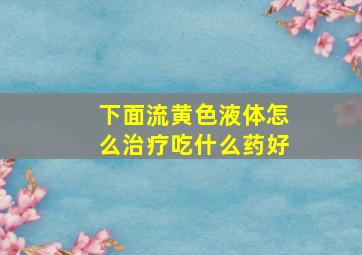 下面流黄色液体怎么治疗吃什么药好