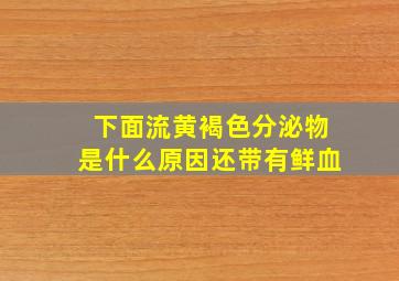 下面流黄褐色分泌物是什么原因还带有鲜血