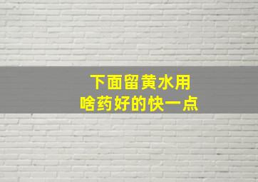 下面留黄水用啥药好的快一点