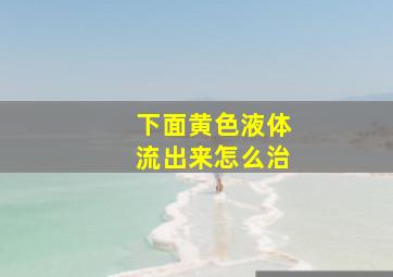 下面黄色液体流出来怎么治