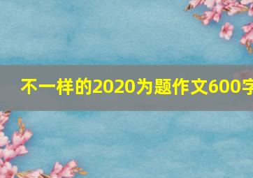 不一样的2020为题作文600字