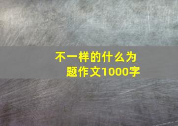 不一样的什么为题作文1000字