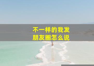 不一样的我发朋友圈怎么说