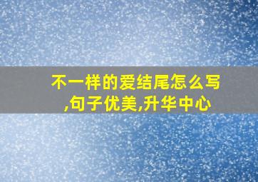 不一样的爱结尾怎么写,句子优美,升华中心