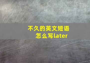 不久的英文短语怎么写later