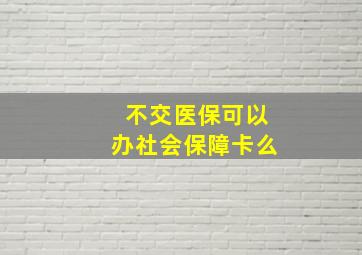 不交医保可以办社会保障卡么