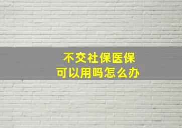 不交社保医保可以用吗怎么办