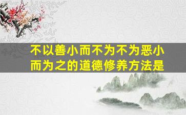 不以善小而不为不为恶小而为之的道德修养方法是