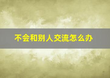 不会和别人交流怎么办