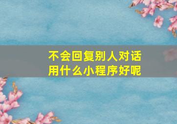 不会回复别人对话用什么小程序好呢