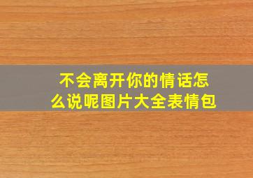 不会离开你的情话怎么说呢图片大全表情包