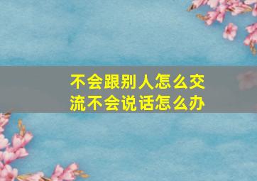 不会跟别人怎么交流不会说话怎么办