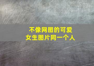 不像网图的可爱女生图片同一个人