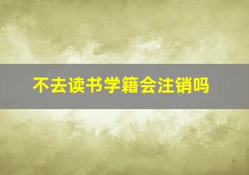 不去读书学籍会注销吗