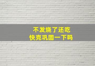 不发烧了还吃快克巩固一下吗