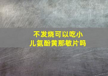 不发烧可以吃小儿氨酚黄那敏片吗