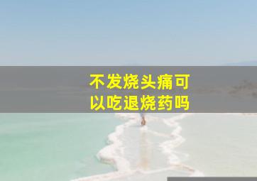 不发烧头痛可以吃退烧药吗