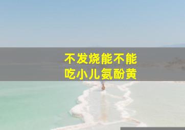 不发烧能不能吃小儿氨酚黄