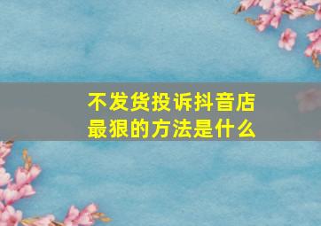 不发货投诉抖音店最狠的方法是什么