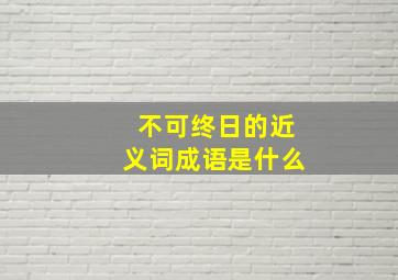 不可终日的近义词成语是什么