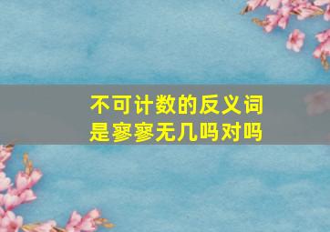 不可计数的反义词是寥寥无几吗对吗