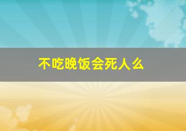 不吃晚饭会死人么