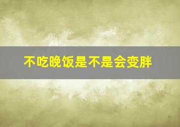 不吃晚饭是不是会变胖