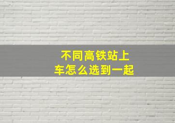 不同高铁站上车怎么选到一起