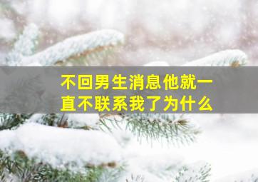 不回男生消息他就一直不联系我了为什么