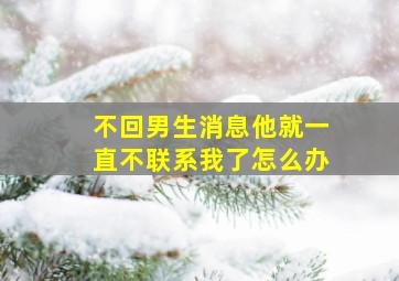 不回男生消息他就一直不联系我了怎么办