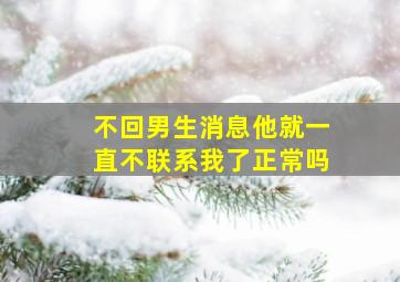 不回男生消息他就一直不联系我了正常吗