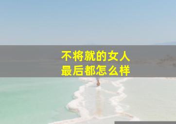 不将就的女人最后都怎么样