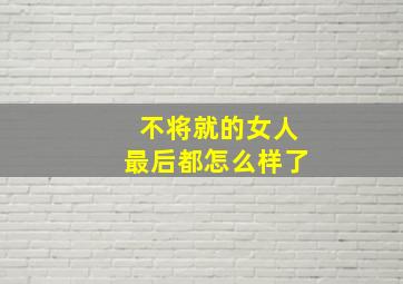 不将就的女人最后都怎么样了