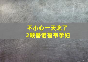 不小心一天吃了2颗替诺福韦孕妇