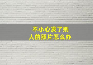 不小心发了别人的照片怎么办