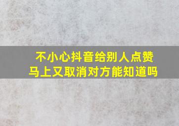 不小心抖音给别人点赞马上又取消对方能知道吗