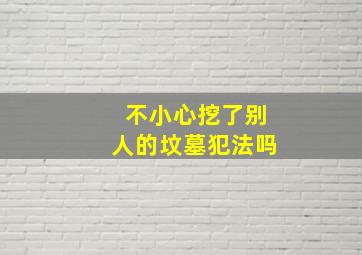 不小心挖了别人的坟墓犯法吗