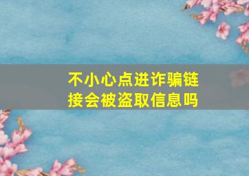 不小心点进诈骗链接会被盗取信息吗