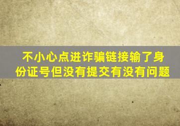 不小心点进诈骗链接输了身份证号但没有提交有没有问题