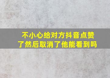 不小心给对方抖音点赞了然后取消了他能看到吗