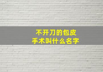 不开刀的包皮手术叫什么名字