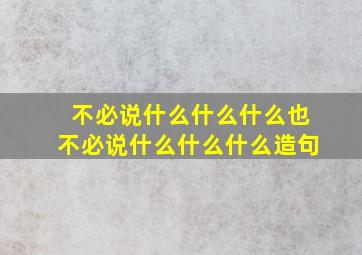 不必说什么什么什么也不必说什么什么什么造句