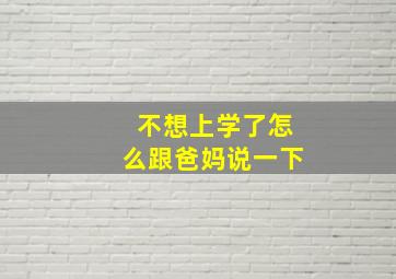 不想上学了怎么跟爸妈说一下