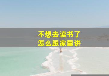 不想去读书了怎么跟家里讲