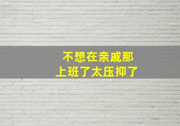 不想在亲戚那上班了太压抑了