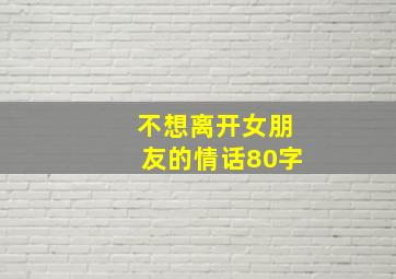 不想离开女朋友的情话80字