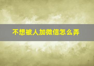 不想被人加微信怎么弄