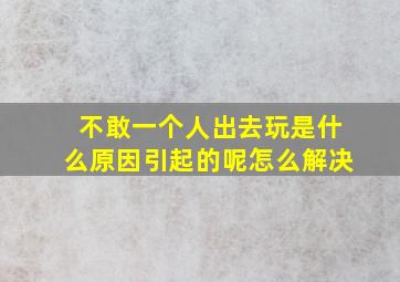 不敢一个人出去玩是什么原因引起的呢怎么解决