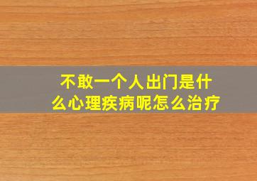 不敢一个人出门是什么心理疾病呢怎么治疗