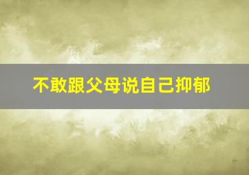 不敢跟父母说自己抑郁